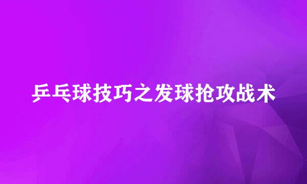 乒乓球技巧之发球抢攻战术