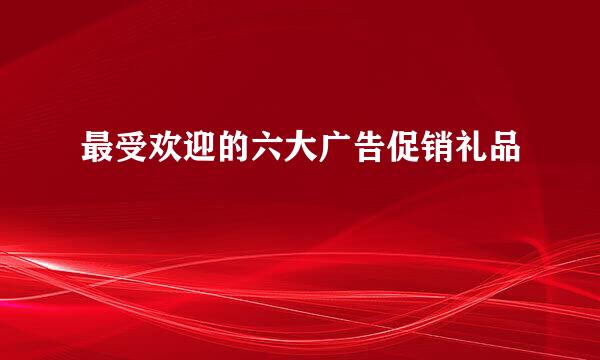 最受欢迎的六大广告促销礼品