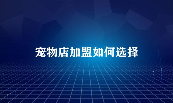 宠物店加盟如何选择