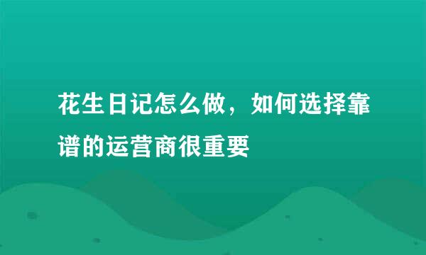 花生日记怎么做，如何选择靠谱的运营商很重要