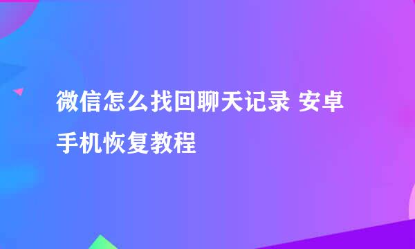 微信怎么找回聊天记录 安卓手机恢复教程