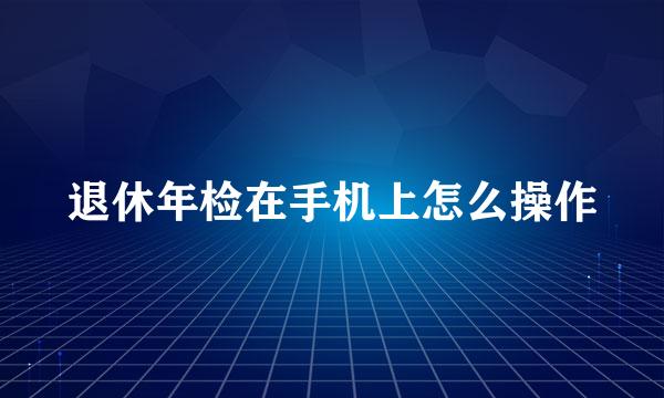 退休年检在手机上怎么操作