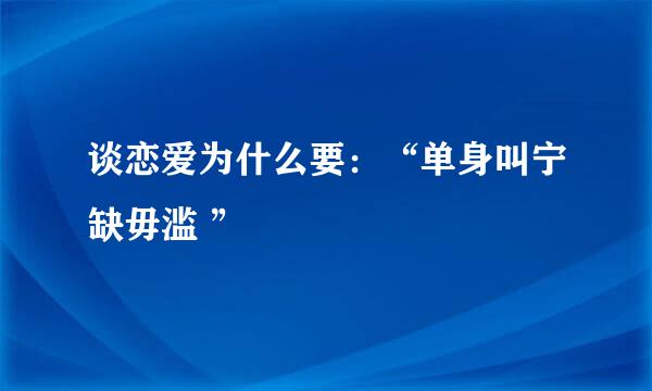 谈恋爱为什么要：“单身叫宁缺毋滥 ”