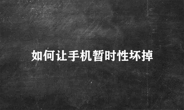 如何让手机暂时性坏掉