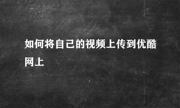 如何将自己的视频上传到优酷网上
