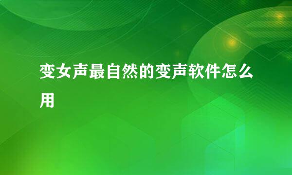 变女声最自然的变声软件怎么用
