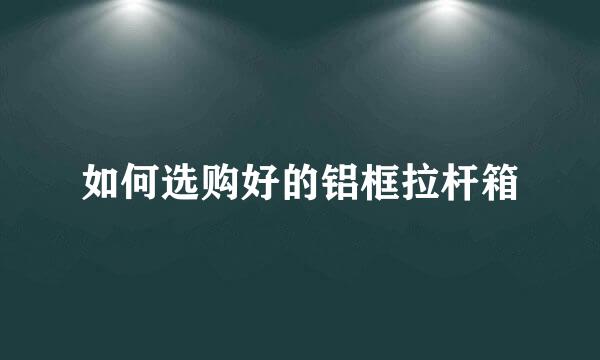 如何选购好的铝框拉杆箱