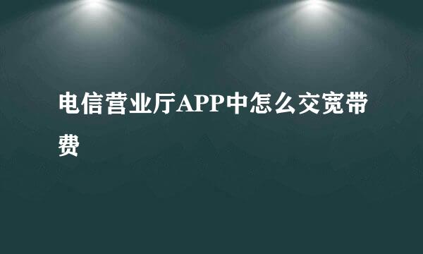 电信营业厅APP中怎么交宽带费