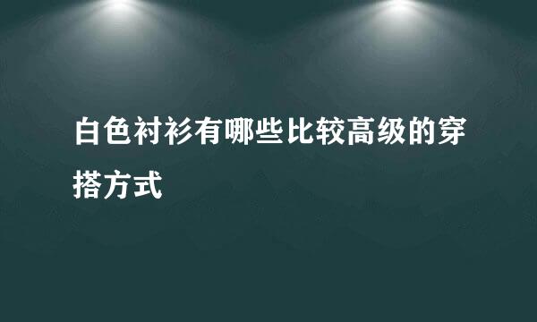 白色衬衫有哪些比较高级的穿搭方式