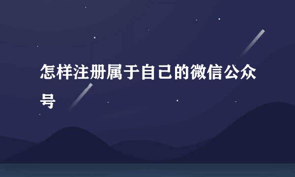 怎样注册属于自己的微信公众号