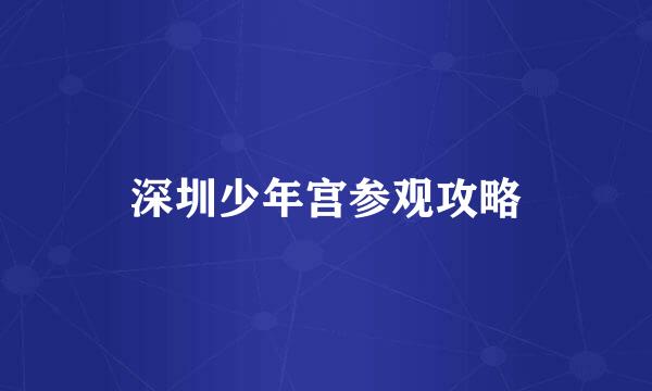 深圳少年宫参观攻略