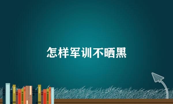 怎样军训不晒黑