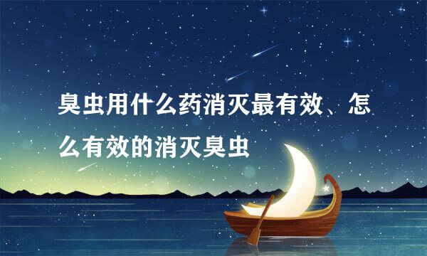 臭虫用什么药消灭最有效、怎么有效的消灭臭虫
