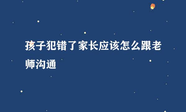 孩子犯错了家长应该怎么跟老师沟通