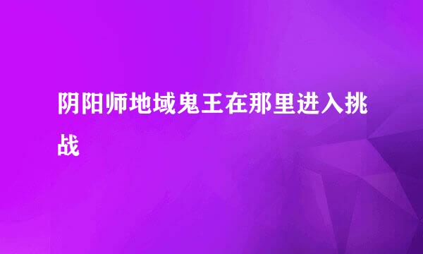 阴阳师地域鬼王在那里进入挑战