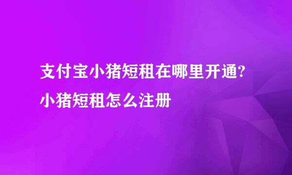 支付宝小猪短租在哪里开通?小猪短租怎么注册