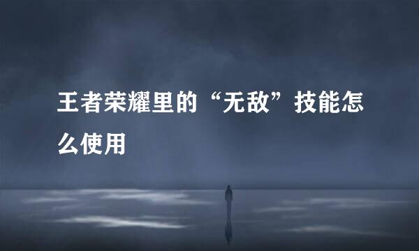 王者荣耀里的“无敌”技能怎么使用