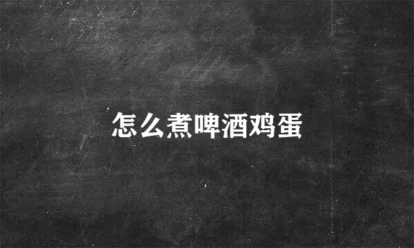 怎么煮啤酒鸡蛋
