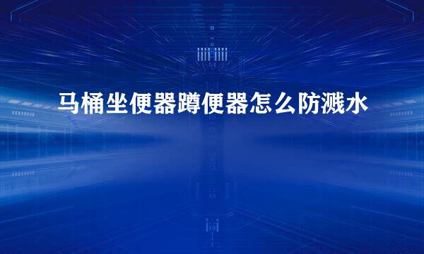 马桶坐便器蹲便器怎么防溅水