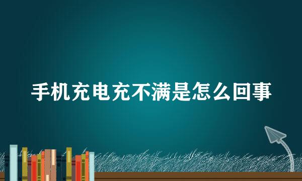 手机充电充不满是怎么回事