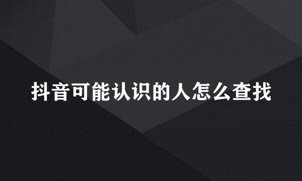 抖音可能认识的人怎么查找