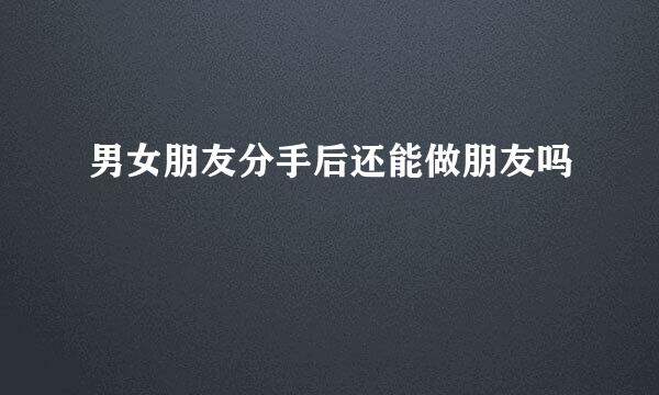 男女朋友分手后还能做朋友吗