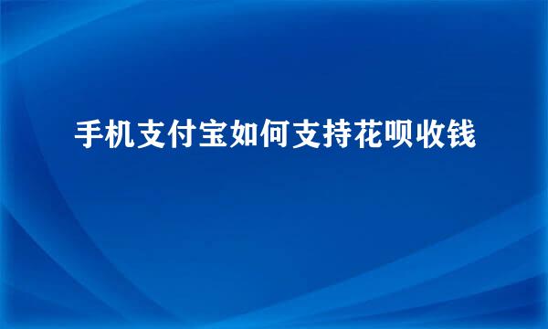 手机支付宝如何支持花呗收钱