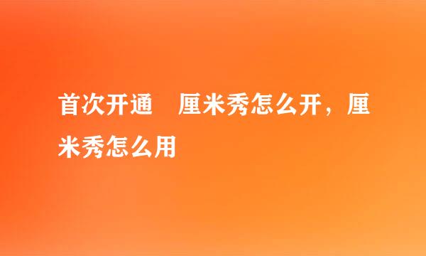 首次开通﻿厘米秀怎么开，厘米秀怎么用