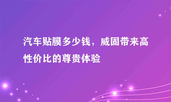 汽车贴膜多少钱，威固带来高性价比的尊贵体验
