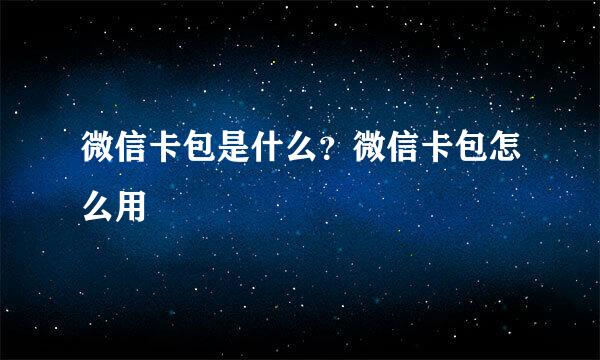 微信卡包是什么？微信卡包怎么用