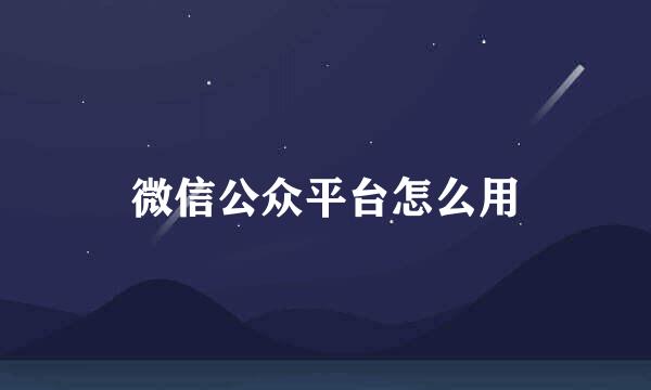微信公众平台怎么用