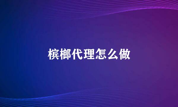 槟榔代理怎么做