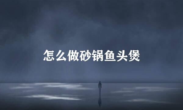 怎么做砂锅鱼头煲