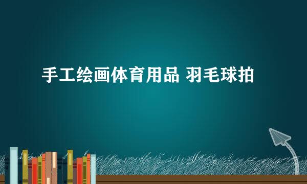 手工绘画体育用品 羽毛球拍