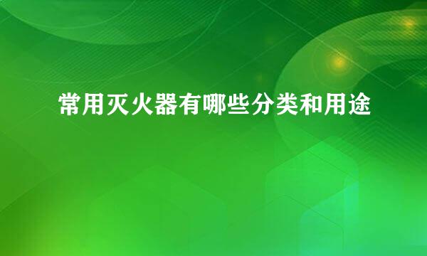 常用灭火器有哪些分类和用途