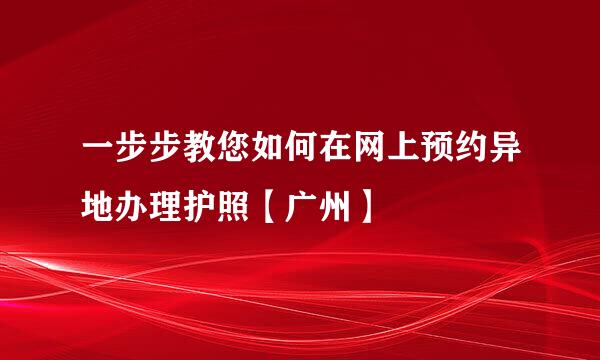 一步步教您如何在网上预约异地办理护照【广州】