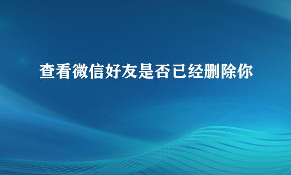 查看微信好友是否已经删除你