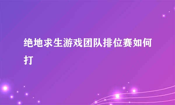 绝地求生游戏团队排位赛如何打