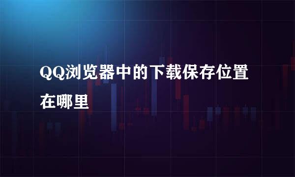 QQ浏览器中的下载保存位置在哪里