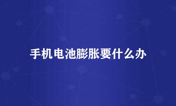 手机电池膨胀要什么办