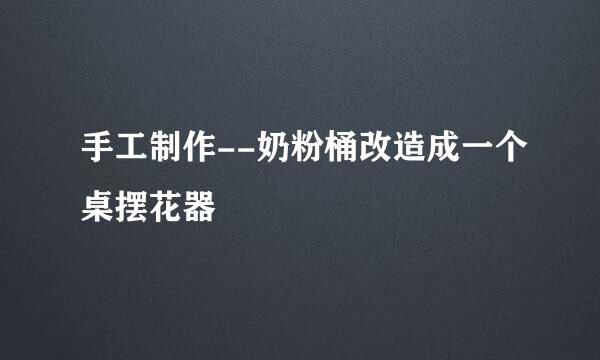 手工制作--奶粉桶改造成一个桌摆花器
