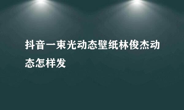 抖音一束光动态壁纸林俊杰动态怎样发