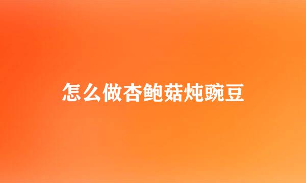 怎么做杏鲍菇炖豌豆