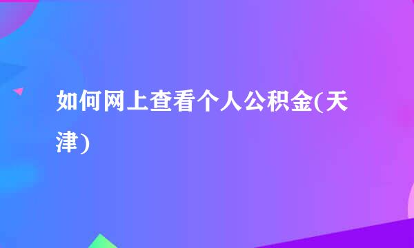 如何网上查看个人公积金(天津)