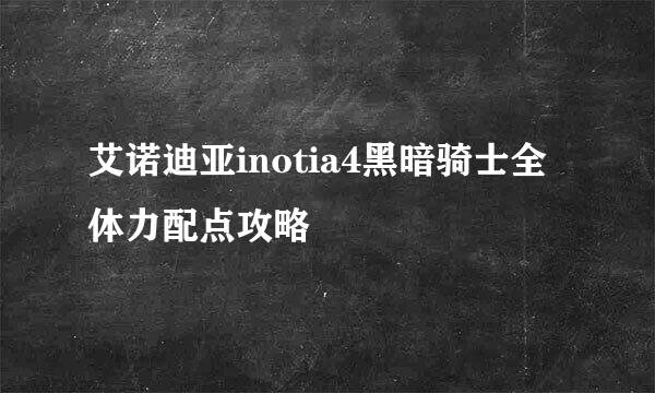 艾诺迪亚inotia4黑暗骑士全体力配点攻略