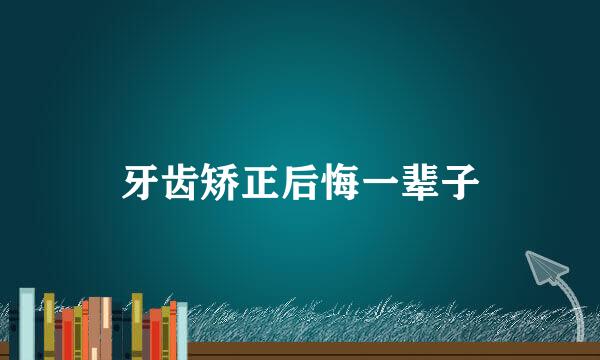 牙齿矫正后悔一辈子