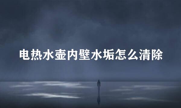 电热水壶内壁水垢怎么清除