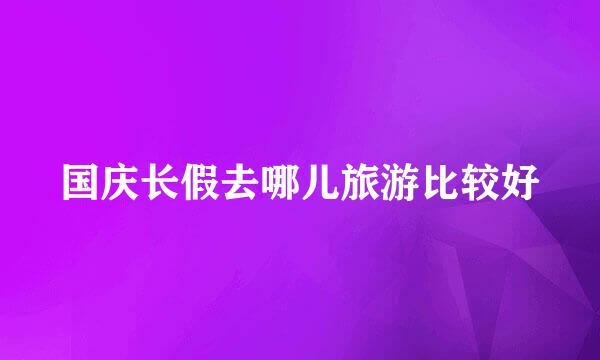 国庆长假去哪儿旅游比较好